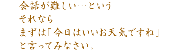 会話が難しい…という それなら まずは「今日はいいお天気ですね」 と言ってみなさい。