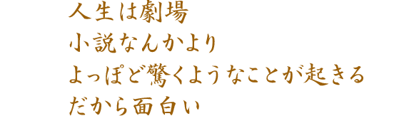 人生は劇場 小説なんかより よっぽど驚くようなことが起きる だから面白い