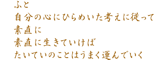 ふと 自分の心にひらめいた考えに従って 素直に 素直に生きていけば たいていのことはうまく運んでいく