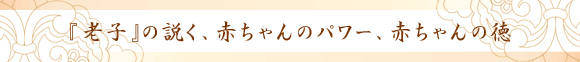 『老子』の説く、赤ちゃんのパワー、赤ちゃんの徳